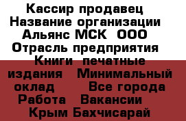 Кассир-продавец › Название организации ­ Альянс-МСК, ООО › Отрасль предприятия ­ Книги, печатные издания › Минимальный оклад ­ 1 - Все города Работа » Вакансии   . Крым,Бахчисарай